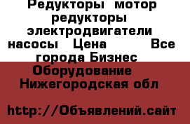 Редукторы, мотор-редукторы, электродвигатели, насосы › Цена ­ 123 - Все города Бизнес » Оборудование   . Нижегородская обл.